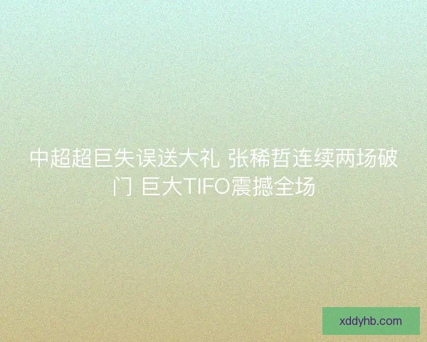 中超超巨失误送大礼 张稀哲连续两场破门 巨大TIFO震撼全场
