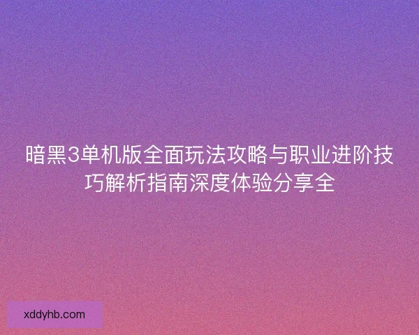暗黑3单机版全面玩法攻略与职业进阶技巧解析指南深度体验分享全