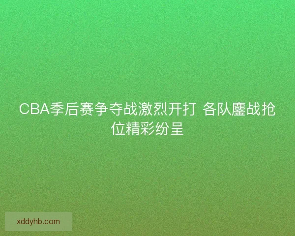 CBA季后赛争夺战激烈开打 各队鏖战抢位精彩纷呈